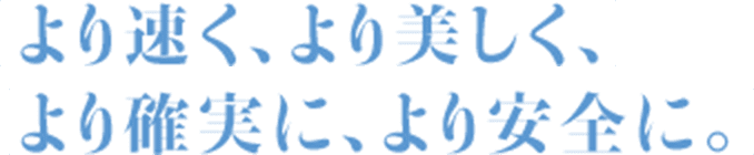 より速く、より美しく、より確実に、より安全に。