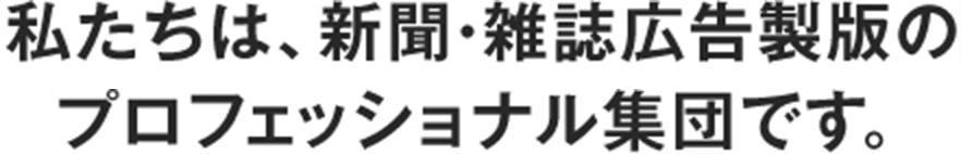 私たちは、新聞・雑誌広告製版のプロフェッショナル集団です。